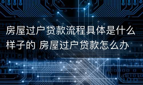 房屋过户贷款流程具体是什么样子的 房屋过户贷款怎么办