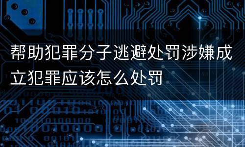帮助犯罪分子逃避处罚涉嫌成立犯罪应该怎么处罚
