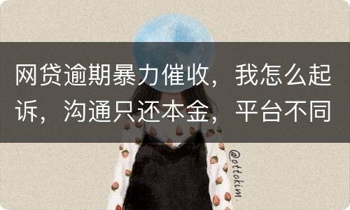 网贷逾期暴力催收，我怎么起诉，沟通只还本金，平台不同意