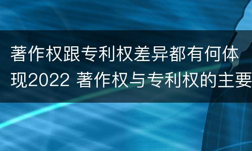 著作权跟专利权差异都有何体现2022 著作权与专利权的主要区别是什么?