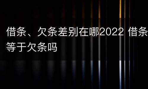 借条、欠条差别在哪2022 借条等于欠条吗