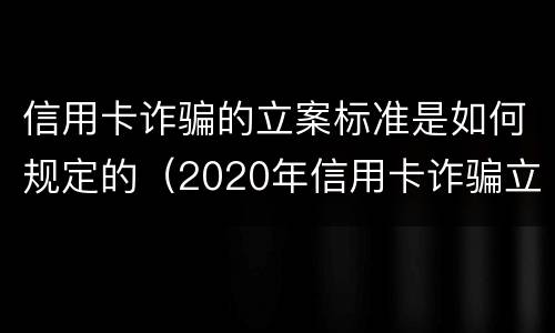 信用卡诈骗的立案标准是如何规定的（2020年信用卡诈骗立案标准）