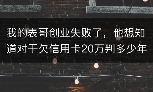 我的表哥创业失败了，他想知道对于欠信用卡20万判多少年