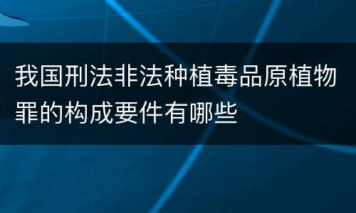 我国刑法非法种植毒品原植物罪的构成要件有哪些