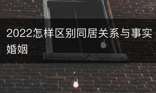 2022怎样区别同居关系与事实婚姻
