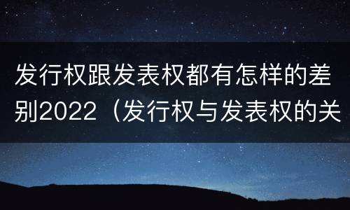 发行权跟发表权都有怎样的差别2022（发行权与发表权的关系）