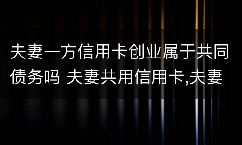 夫妻一方信用卡创业属于共同债务吗 夫妻共用信用卡,夫妻共同债务