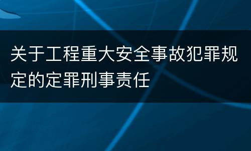 关于工程重大安全事故犯罪规定的定罪刑事责任