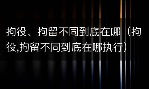 拘役、拘留不同到底在哪（拘役,拘留不同到底在哪执行）