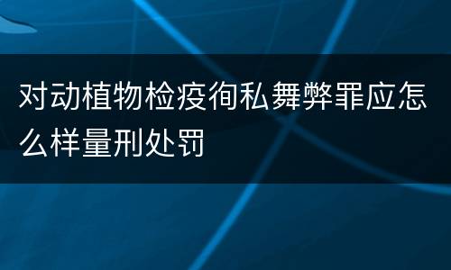 对动植物检疫徇私舞弊罪应怎么样量刑处罚