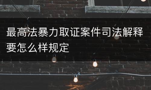 最高法暴力取证案件司法解释要怎么样规定
