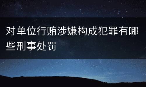 对单位行贿涉嫌构成犯罪有哪些刑事处罚