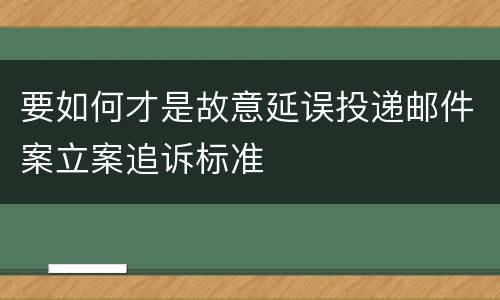 要如何才是故意延误投递邮件案立案追诉标准