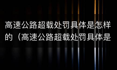 高速公路超载处罚具体是怎样的（高速公路超载处罚具体是怎样的规定）