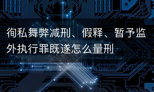 徇私舞弊减刑、假释、暂予监外执行罪既遂怎么量刑