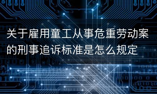 关于雇用童工从事危重劳动案的刑事追诉标准是怎么规定