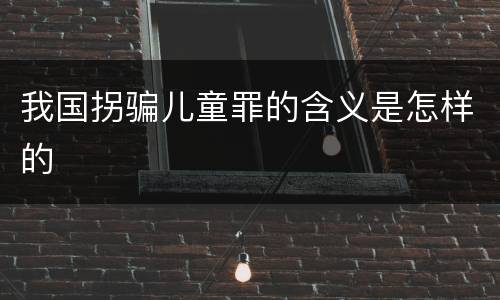 我国拐骗儿童罪的含义是怎样的