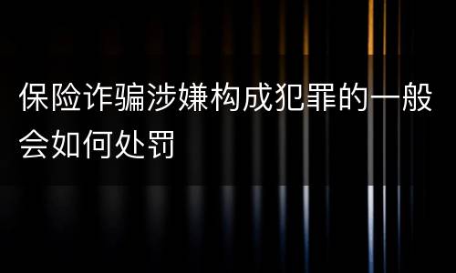 保险诈骗涉嫌构成犯罪的一般会如何处罚