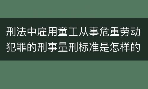 刑法中雇用童工从事危重劳动犯罪的刑事量刑标准是怎样的