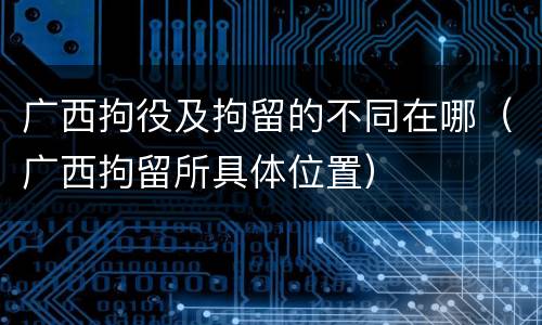 广西拘役及拘留的不同在哪（广西拘留所具体位置）