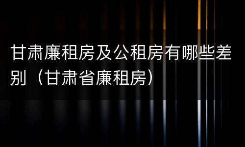 甘肃廉租房及公租房有哪些差别（甘肃省廉租房）