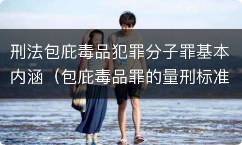 刑法包庇毒品犯罪分子罪基本内涵（包庇毒品罪的量刑标准）