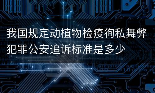 我国规定动植物检疫徇私舞弊犯罪公安追诉标准是多少