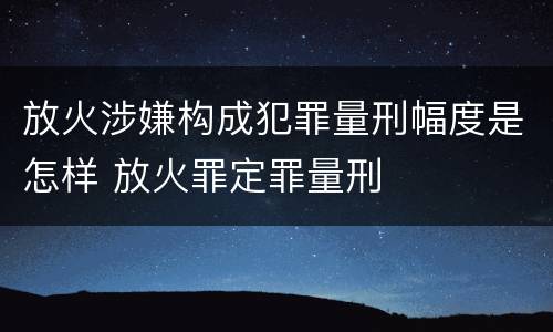 放火涉嫌构成犯罪量刑幅度是怎样 放火罪定罪量刑