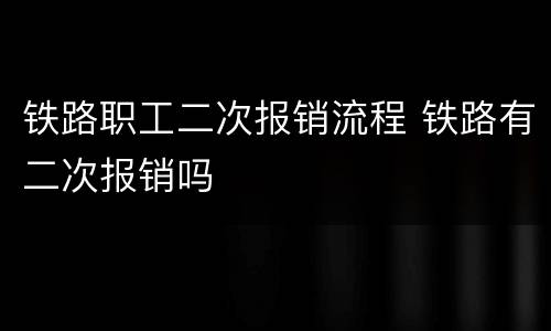 铁路职工二次报销流程 铁路有二次报销吗