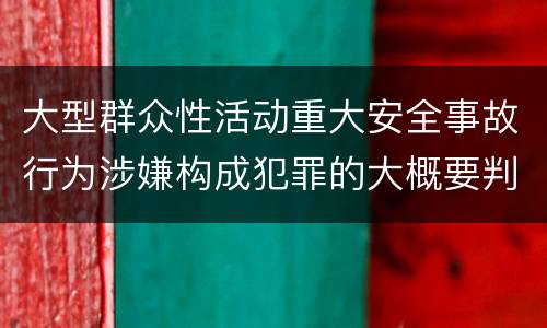 大型群众性活动重大安全事故行为涉嫌构成犯罪的大概要判多久
