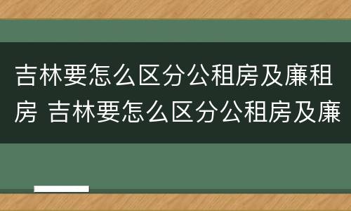吉林要怎么区分公租房及廉租房 吉林要怎么区分公租房及廉租房的区别