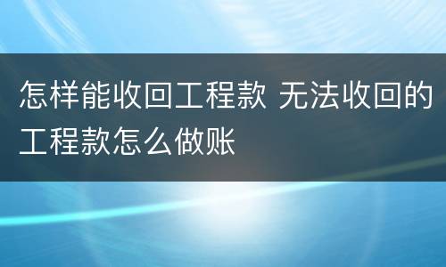 怎样能收回工程款 无法收回的工程款怎么做账