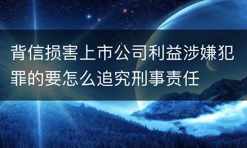 背信损害上市公司利益涉嫌犯罪的要怎么追究刑事责任