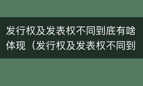 发行权及发表权不同到底有啥体现（发行权及发表权不同到底有啥体现呢）