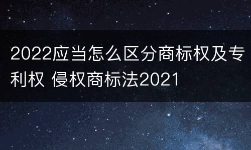 2022应当怎么区分商标权及专利权 侵权商标法2021