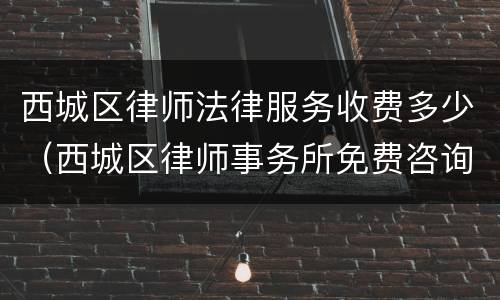西城区律师法律服务收费多少（西城区律师事务所免费咨询）