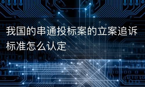 我国的串通投标案的立案追诉标准怎么认定