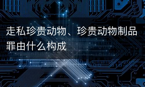 走私珍贵动物、珍贵动物制品罪由什么构成