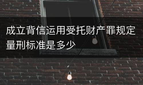 成立背信运用受托财产罪规定量刑标准是多少