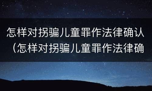怎样对拐骗儿童罪作法律确认（怎样对拐骗儿童罪作法律确认）