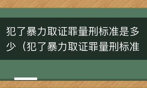 犯了暴力取证罪量刑标准是多少（犯了暴力取证罪量刑标准是多少呢）