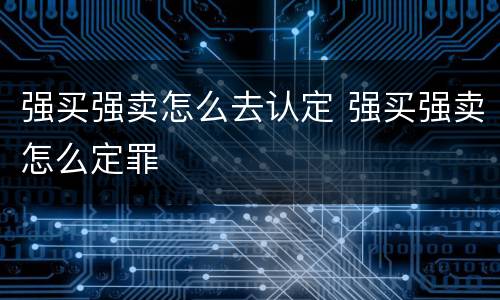强买强卖怎么去认定 强买强卖怎么定罪