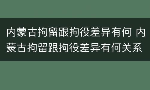 内蒙古拘留跟拘役差异有何 内蒙古拘留跟拘役差异有何关系