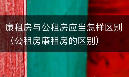 廉租房与公租房应当怎样区别（公租房廉租房的区别）
