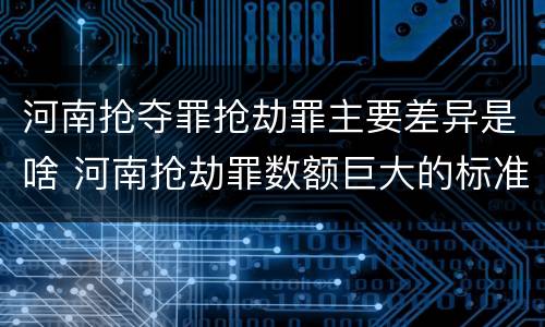 河南抢夺罪抢劫罪主要差异是啥 河南抢劫罪数额巨大的标准