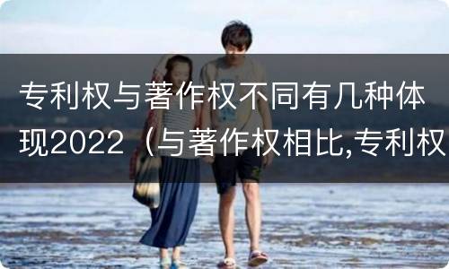 专利权与著作权不同有几种体现2022（与著作权相比,专利权有哪些特征）
