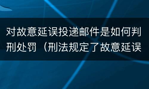 对故意延误投递邮件是如何判刑处罚（刑法规定了故意延误投递邮件罪）