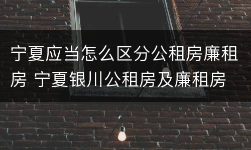 宁夏应当怎么区分公租房廉租房 宁夏银川公租房及廉租房