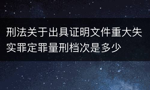 刑法关于出具证明文件重大失实罪定罪量刑档次是多少