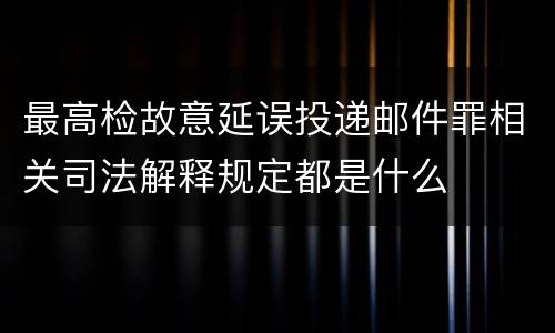 最高检故意延误投递邮件罪相关司法解释规定都是什么